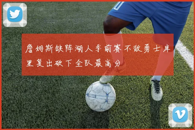 詹姆斯缺阵湖人季前赛不敌勇士库里复出砍下全队最高分