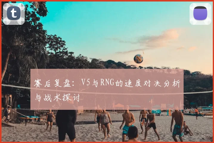 赛后复盘:V5与RNG的速度对决分析与战术探讨