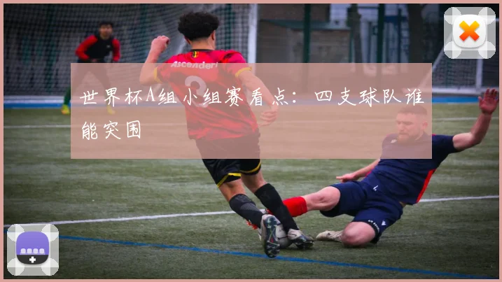 世界杯A组小组赛看点:四支球队谁能突围