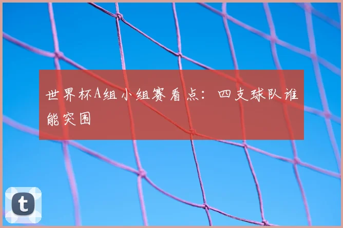 世界杯A组小组赛看点:四支球队谁能突围