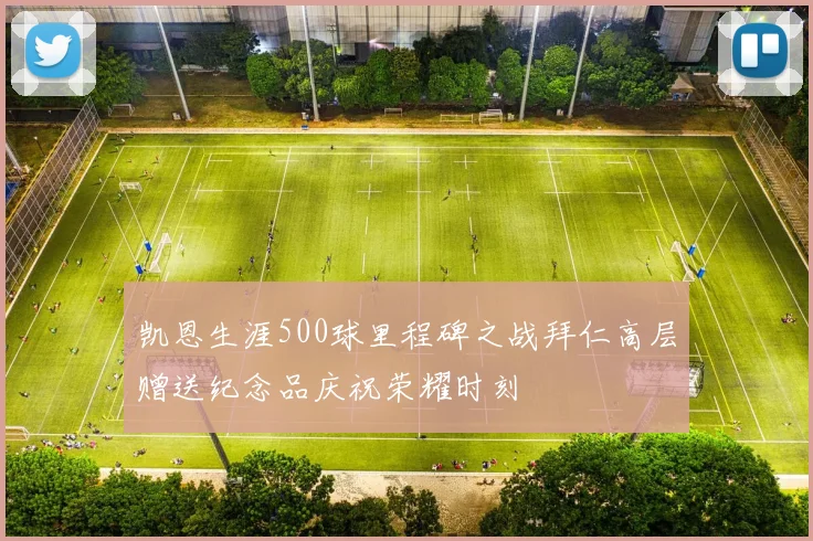 凯恩生涯500球里程碑之战拜仁高层赠送纪念品庆祝荣耀时刻
