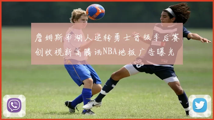 詹姆斯率湖人逆转勇士晋级季后赛创收视新高腾讯NBA地板广告曝光