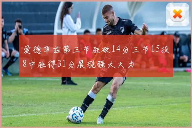 爱德华兹第三节狂砍14分三节15投8中独得31分展现强大火力
