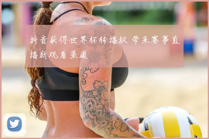 抖音获得世界杯转播权 带来赛事直播新观看渠道