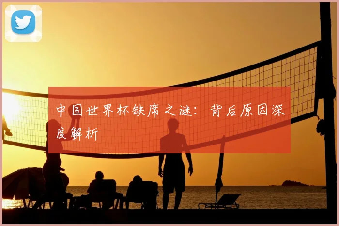 中国世界杯缺席之谜:背后原因深度解析