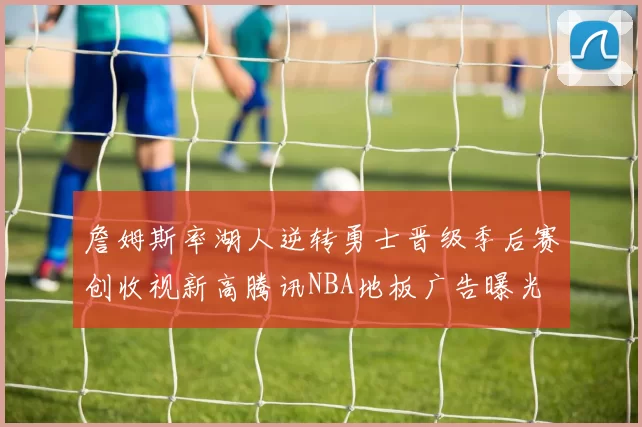 詹姆斯率湖人逆转勇士晋级季后赛创收视新高腾讯NBA地板广告曝光