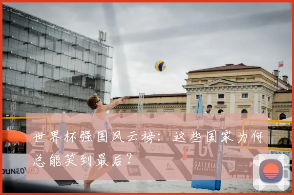 世界杯强国风云榜:这些国家为何总能笑到最后?