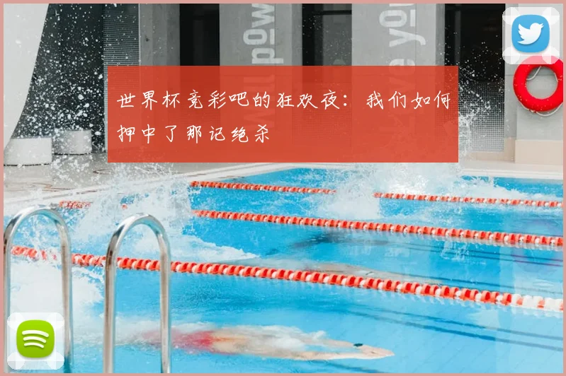 世界杯竞彩吧的狂欢夜:我们如何押中了那记绝杀