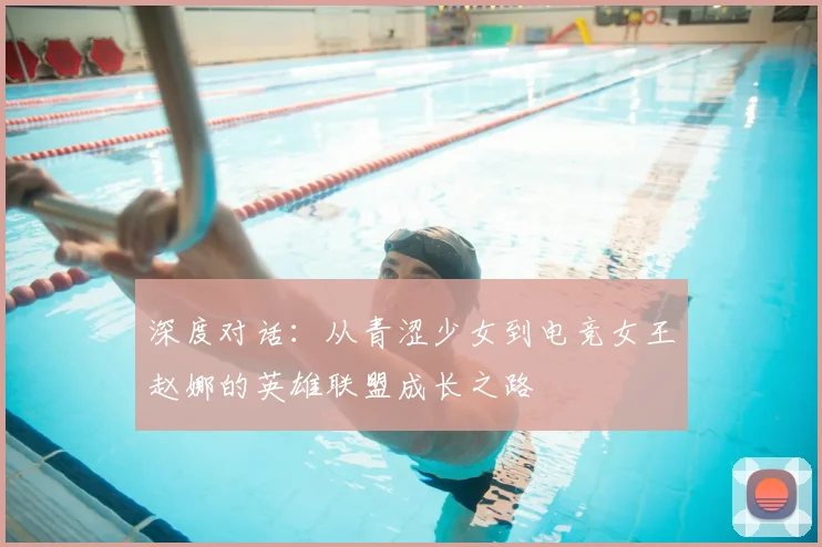 深度对话：从青涩少女到电竞女王赵娜的英雄联盟成长之路