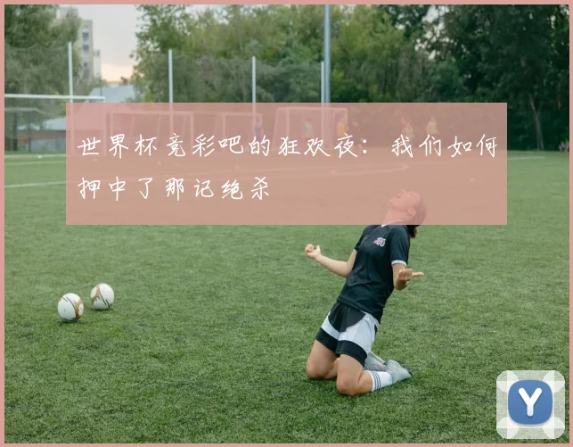 世界杯竞彩吧的狂欢夜：我们如何押中了那记绝杀
