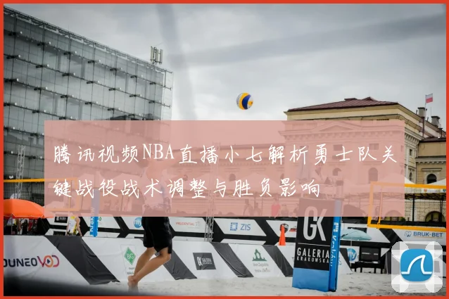腾讯视频NBA直播小七解析勇士队关键战役战术调整与胜负影响