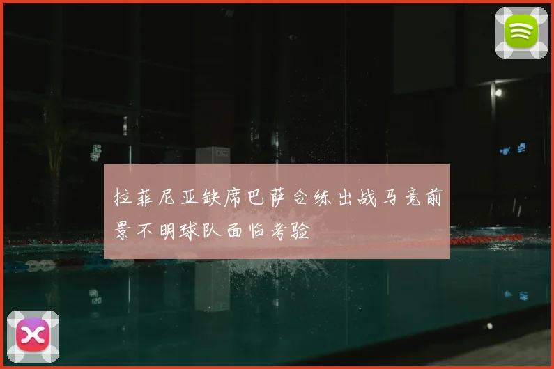 拉菲尼亚缺席巴萨合练出战马竞前景不明球队面临考验